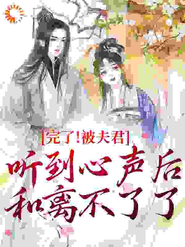 完了!被夫君听到心声后和离不了了