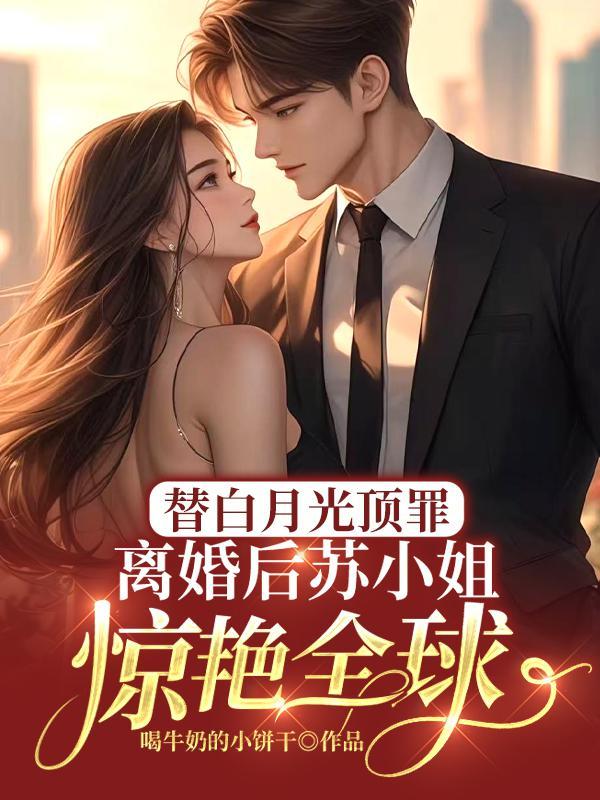 替白月光顶罪,离婚后苏小姐惊艳全球